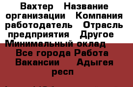 Вахтер › Название организации ­ Компания-работодатель › Отрасль предприятия ­ Другое › Минимальный оклад ­ 1 - Все города Работа » Вакансии   . Адыгея респ.